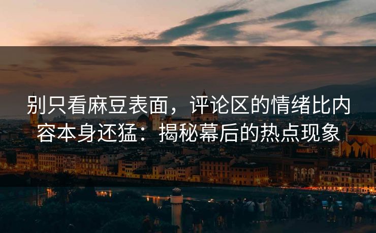 别只看麻豆表面,评论区的情绪比内容本身还猛:揭秘幕后的热点现象 别只看麻豆表面,评论区的情绪比内容本身还猛:揭秘幕后的热点现象