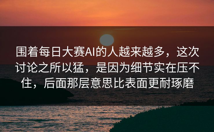 围着每日大赛AI的人越来越多,这次讨论之所以猛,是因为细节实在压不住,后面那层意思比表面更耐琢磨 围着每日大赛AI的人越来越多,这次讨论之所以猛,是因为细节实在压不住,后面那层意思比表面更耐琢磨