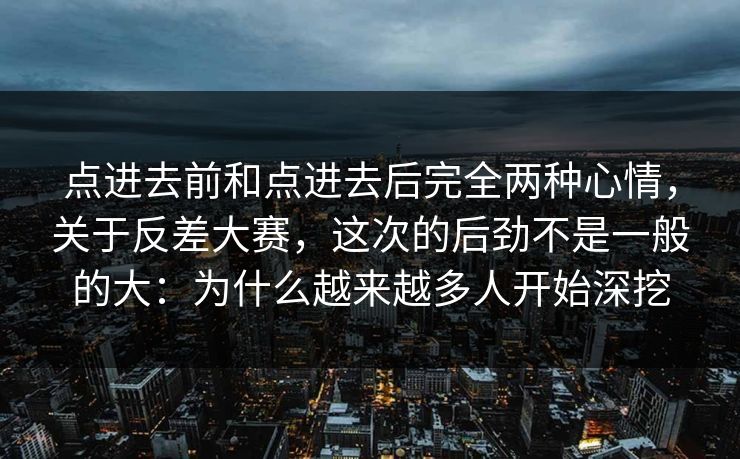 点进去前和点进去后完全两种心情,关于反差大赛,这次的后劲不是一般的大:为什么越来越多人开始深挖 点进去前和点进去后完全两种心情,关于反差大赛,这次的后劲不是一般的大:为什么越来越多人开始深挖