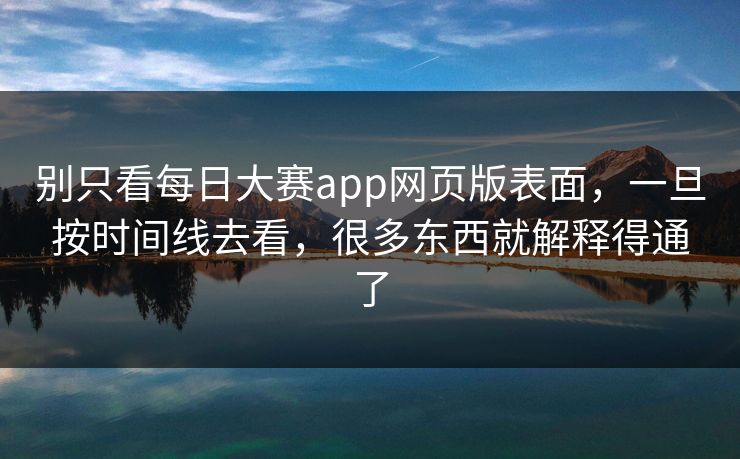 别只看每日大赛app网页版表面，一旦按时间线去看，很多东西就解释得通了