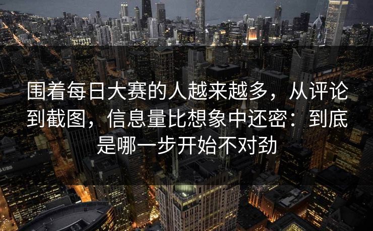 围着每日大赛的人越来越多，从评论到截图，信息量比想象中还密：到底是哪一步开始不对劲