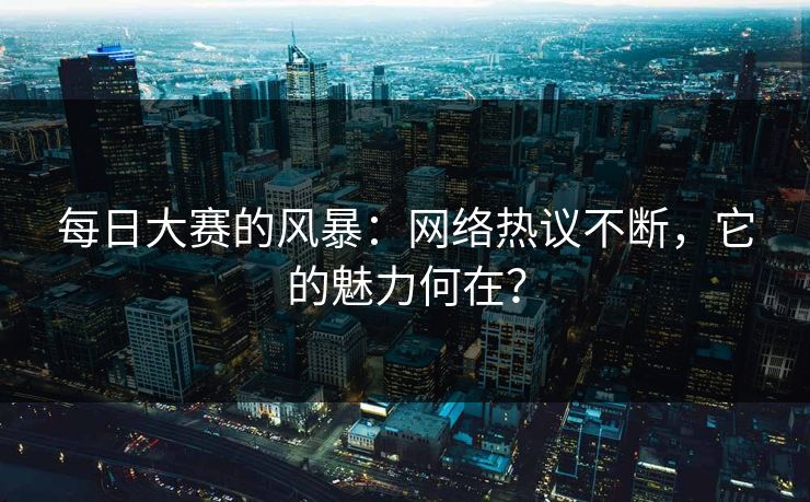 每日大赛的风暴:网络热议不断,它的魅力何在? 每日大赛的风暴:网络热议不断,它的魅力何在?