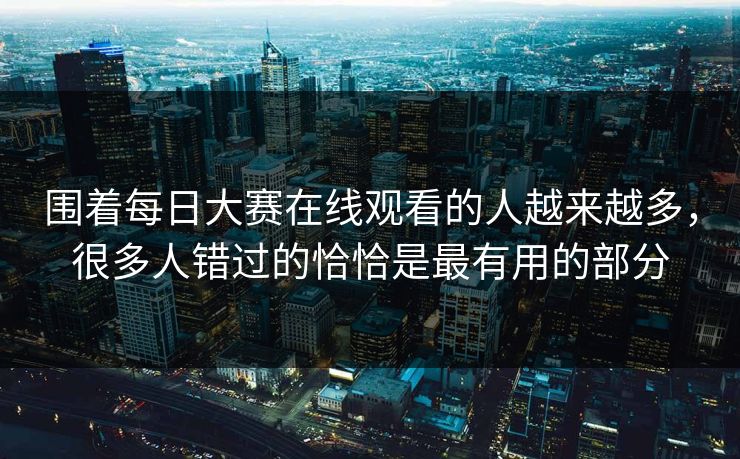 围着每日大赛在线观看的人越来越多，很多人错过的恰恰是最有用的部分