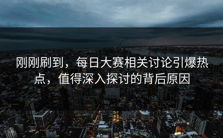 刚刚刷到，每日大赛相关讨论引爆热点，值得深入探讨的背后原因
