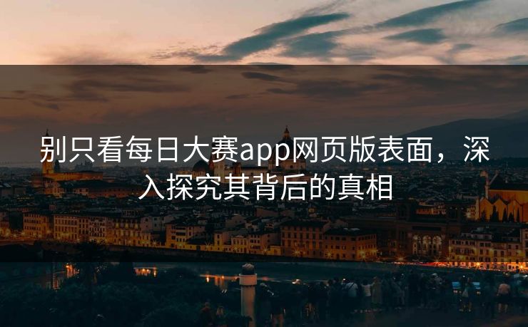 别只看每日大赛app网页版表面，深入探究其背后的真相