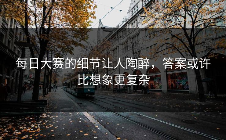每日大赛的细节让人陶醉，答案或许比想象更复杂