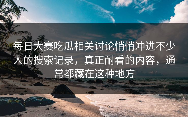 每日大赛吃瓜相关讨论悄悄冲进不少人的搜索记录,真正耐看的内容,通常都藏在这种地方 每日大赛吃瓜相关讨论悄悄冲进不少人的搜索记录,真正耐看的内容,通常都藏在这种地方