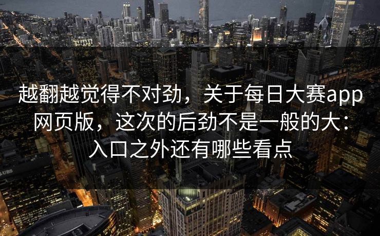 越翻越觉得不对劲，关于每日大赛app网页版，这次的后劲不是一般的大：入口之外还有哪些看点